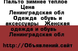 Пальто зимнее теплое › Цена ­ 1 400 - Ленинградская обл. Одежда, обувь и аксессуары » Женская одежда и обувь   . Ленинградская обл.